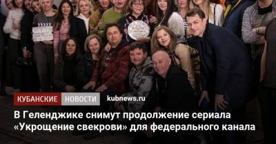 Элизабет Арзамасова - В Геленджике снимут продолжение сериала «Укрощение свекрови» для федерального канала - kubnews.ru - Москва - Краснодарский край - Геленджик