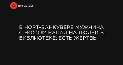 В Норт-Ванкувере мужчина с ножом напал на людей в библиотеке: есть жертвы - bykvu.com