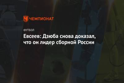 Вадим Евсеев - Евсеев: Дзюба снова доказал, что он лидер сборной России - championat.com - Уфа - Словения