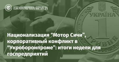 Национализация “Мотор Сичи”, корпоративный конфликт в “Укроборонпроме”: итоги недели для госпредприятий - epravda.com.ua