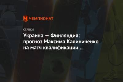 Максим Калиниченко - Украина — Финляндия: прогноз Максима Калиниченко на матч квалификации ЧМ-2022 - championat.com - Финляндия