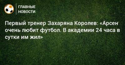 Криштиану Роналду - Эден Азар - Владимир Королев - Арсен Захарян - Первый тренер Захаряна Королев: «Арсен очень любит футбол. В академии 24 часа в сутки им жил» - bombardir.ru