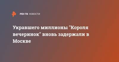 Укравшего миллионы "Короля вечеринок" вновь задержали в Москве - ren.tv - Москва - Калуга
