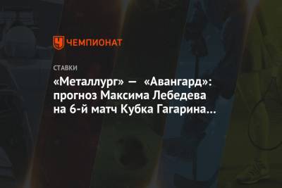 Максим Лебедев - «Металлург» — «Авангард»: прогноз Максима Лебедева на 6-й матч Кубка Гагарина — 2021 - championat.com