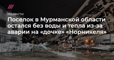 Поселок в Мурманской области остался без воды и тепла из-за аварии на «дочке» «Норникеля» - tvrain.ru - Норвегия - Мурманская обл.
