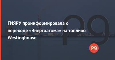 ГИЯРУ проинформировала о переходе «Энергоатома» на топливо Westinghouse - thepage.ua