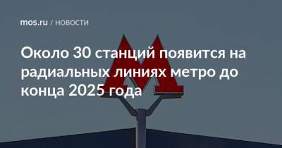 Андрей Бочкарев - Около 30 станций появится на радиальных линиях метро до конца 2025 года - mos.ru - Москва