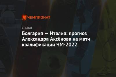 Александр Аксенов - Болгария — Италия: прогноз Александра Аксёнова на матч квалификации ЧМ-2022 - championat.com - Болгария - Ирландия