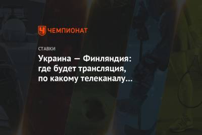 Украина — Финляндия: где будет трансляция, по какому телеканалу покажут матч отбора ЧМ - championat.com - Финляндия