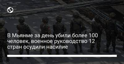 В Мьянме за день убили более 100 человек, военное руководство 12 стран осудили насилие - liga.net - Бирма