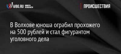 В Волхове юноша ограбил прохожего на 500 рублей и стал фигурантом уголовного дела - ivbg.ru - Ленобласть