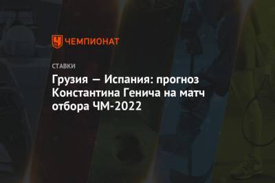 Константин Генич - Грузия — Испания: прогноз Константина Генича на матч отбора ЧМ-2022 - championat.com - Грузия - Испания