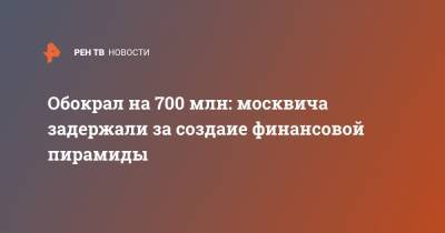 Обокрал на 700 млн: москвича задержали за создаие финансовой пирамиды - ren.tv - Москва
