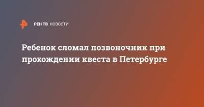 Ребенок сломал позвоночник при прохождении квеста в Петербурге - ren.tv - Санкт-Петербург