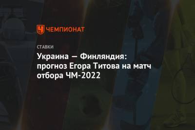 Егор Титов - Украина — Финляндия: прогноз Егора Титова на матч отбора ЧМ-2022 - championat.com - Финляндия