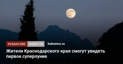 Александр Иванов - Жители Краснодарского края смогут увидеть первое суперлуние - kubnews.ru - Сочи - Краснодарский край