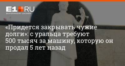 Артем Устюжанин - «Придется закрывать чужие долги»: с уральца требуют 500 тысяч за машину, которую он продал 5 лет назад - e1.ru - Екатеринбург