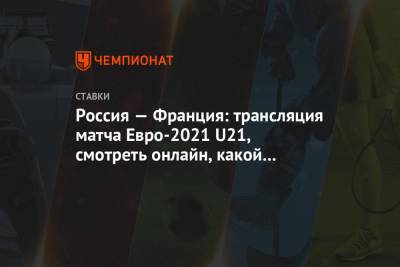 Россия — Франция: трансляция матча Евро-2021 U21, смотреть онлайн, какой канал покажет - championat.com