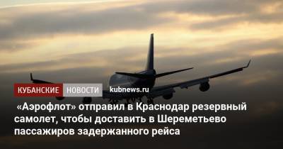 «Аэрофлот» отправил в Краснодар резервный самолет, чтобы доставить в Шереметьево пассажиров задержанного рейса - kubnews.ru - Краснодарский край - Краснодар