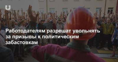 Работодателям разрешат увольнять за призывы к политическим забастовкам - news.tut.by