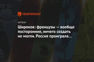 Роман Широков - Широков: французы — вообще посторонние, ничего создать не могли. Россия проиграла сама - championat.com