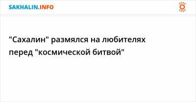 "Сахалин" размялся на любителях перед "космической битвой" - sakhalin.info - Московская обл.
