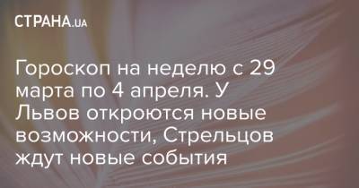 Гороскоп на неделю с 29 марта по 4 апреля. У Львов откроются новые возможности, Стрельцов ждут новые события - strana.ua