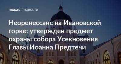 Алексей Емельянов - Иоанн Предтечи - Неоренессанс на Ивановской горке: утвержден предмет охраны собора Усекновения Главы Иоанна Предтечи - mos.ru - Москва