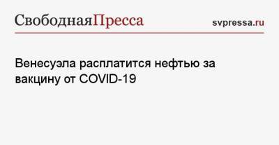 Николас Мадуро - Венесуэла расплатится нефтью за вакцину от COVID-19 - svpressa.ru - Венесуэла