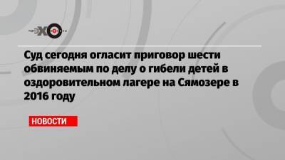 Людмила Котович - Суд сегодня огласит приговор шести обвиняемым по делу о гибели детей в оздоровительном лагере на Сямозере в 2016 году - echo.msk.ru - Петрозаводск - республика Карелия