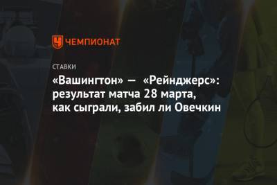 Александр Овечкин - Томас Уилсон - «Вашингтон» — «Рейнджерс»: результат матча 28 марта, как сыграли, забил ли Овечкин - championat.com - Вашингтон - Нью-Йорк