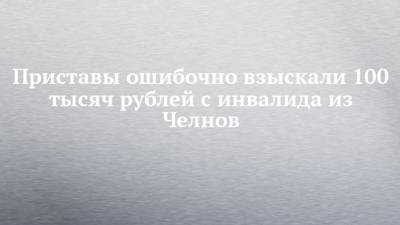 Приставы ошибочно взыскали 100 тысяч рублей с инвалида из Челнов - chelny-izvest.ru - Московская обл. - Набережные Челны