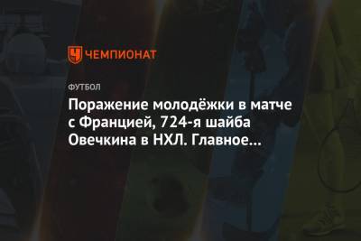 Александр Овечкин - Поражение молодёжки в матче с Францией, 724-я шайба Овечкина в НХЛ. Главное к утру - championat.com - Вашингтон - Молдавия - Грузия - Испания - Дания