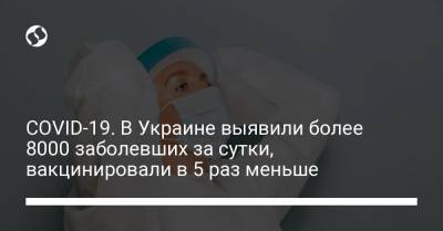 Максим Степанов - COVID-19. В Украине выявили более 8000 заболевших за сутки, вакцинировали в 5 раз меньше - liga.net - Киев