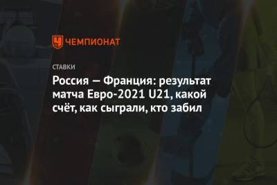Павел Маслов - Россия — Франция: результат матча Евро-2021 U21, какой счёт, как сыграли, кто забил - championat.com
