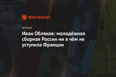 Иван Обляков - Иван Обляков: молодёжная сборная России ни в чём не уступила Франции - championat.com - Дания