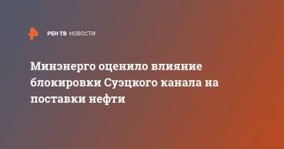 Минэнерго оценило влияние блокировки Суэцкого канала на поставки нефти - ren.tv