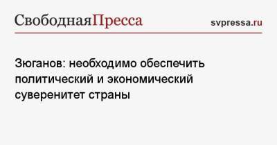 Геннадий Зюганов - Зюганов: необходимо обеспечить политический и экономический суверенитет страны - svpressa.ru