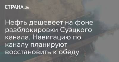 Нефть дешевеет на фоне разблокировки Суэцкого канала. Навигацию по каналу планируют восстановить к обеду - strana.ua - Лондон - Нью-Йорк - Судно