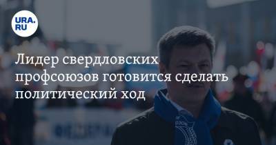 Лидер свердловских профсоюзов готовится сделать политический ход - ura.news