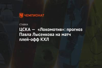 Павел Лысенков - ЦСКА — «Локомотив»: прогноз Павла Лысенкова на матч плей-офф КХЛ - championat.com
