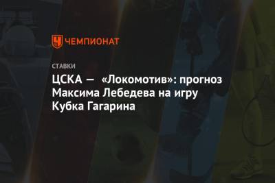 Максим Лебедев - ЦСКА — «Локомотив»: прогноз Максима Лебедева на игру Кубка Гагарина - championat.com