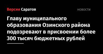 Главу муниципального образования Озинского района подозревают в присвоении более 300 тысяч бюджетных рублей - nversia.ru - Саратовская обл. - район Ершовский