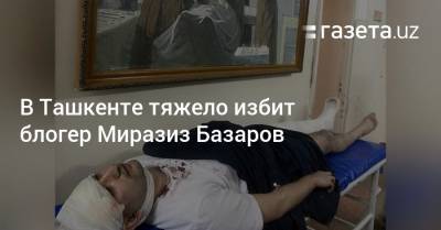 Блогер - В Ташкенте тяжело избит блогер Миразиз Базаров - gazeta.uz - Узбекистан - Ташкент - район Мирабадский