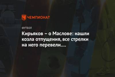 Сергей Кирьяков - Кирьяков – о Маслове: нашли козла отпущения, все стрелки на него перевели. Неправильно это - championat.com