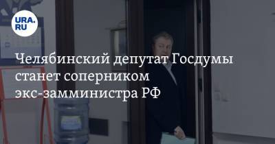 Челябинский депутат Госдумы станет соперником экс-замминистра РФ - ura.news - Челябинск