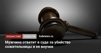 Мужчина ответит в суде за убийство сожительницы и ее внучки - kubnews.ru - Краснодарский край - Ростовская обл. - Апшеронск