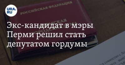 Экс-кандидат в мэры Перми решил стать депутатом гордумы - ura.news - Пермь