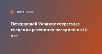 Передавшей Украине секретные сведения россиянку посадили на 12 лет - ren.tv - Украина - Севастополь