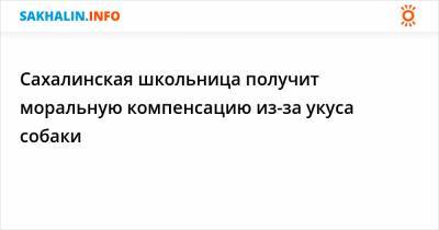 Сахалинская школьница получит моральную компенсацию из-за укуса собаки - sakhalin.info